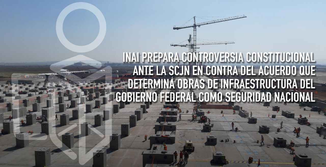 INAI prepara controversia constitucional ante la SCJN en contra del acuerdo que determina obras de infraestructura del gobierno federal como seguridad nacional